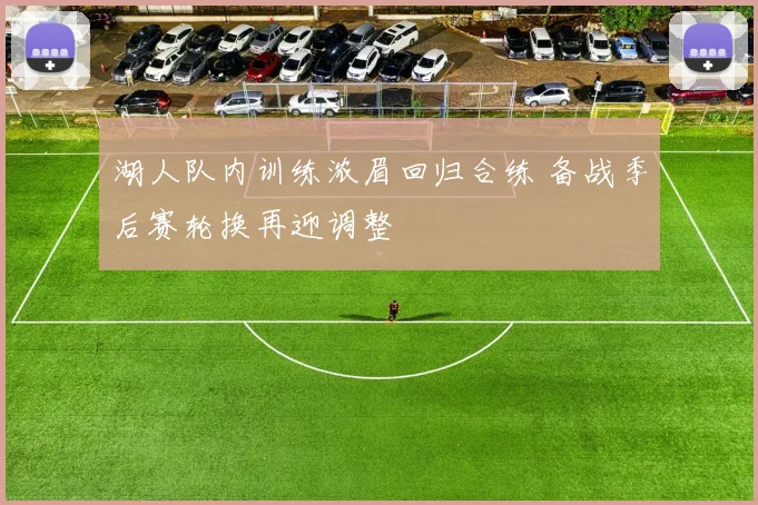 湖人队内训练浓眉回归合练 备战季后赛轮换再迎调整