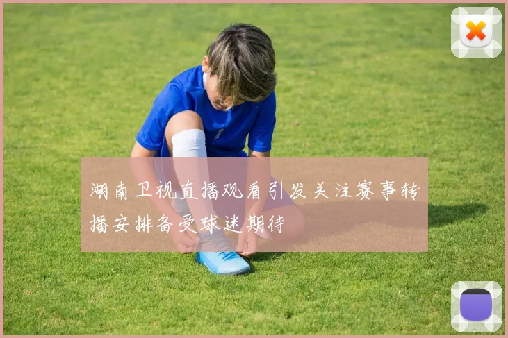 湖南卫视直播观看引发关注赛事转播安排备受球迷期待
