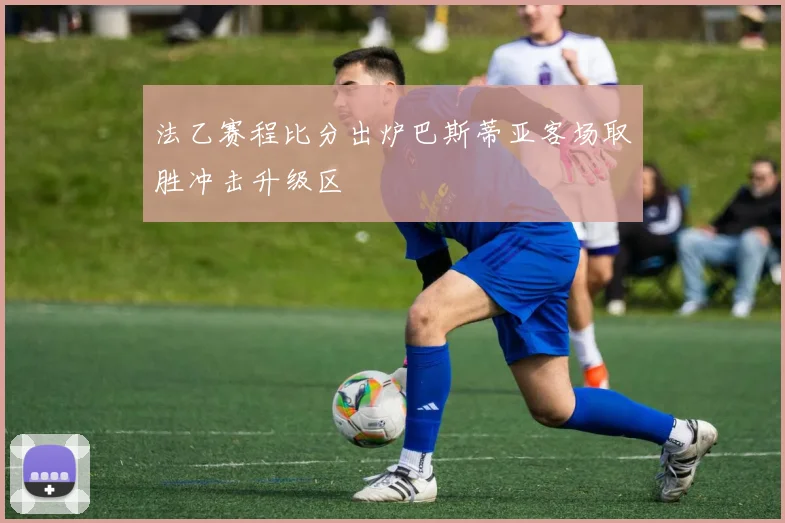 法乙赛程比分出炉巴斯蒂亚客场取胜冲击升级区