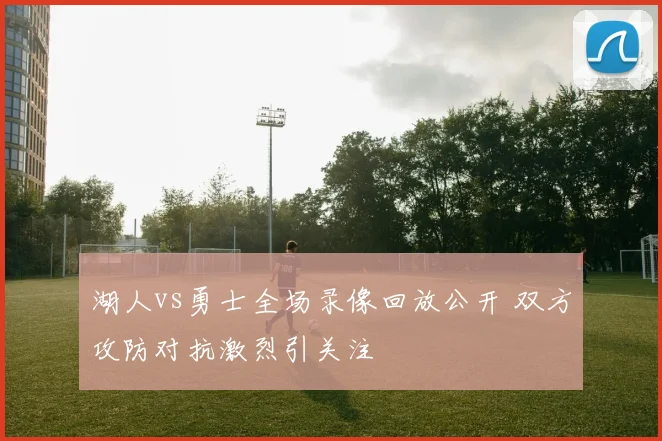 湖人vs勇士全场录像回放公开 双方攻防对抗激烈引关注