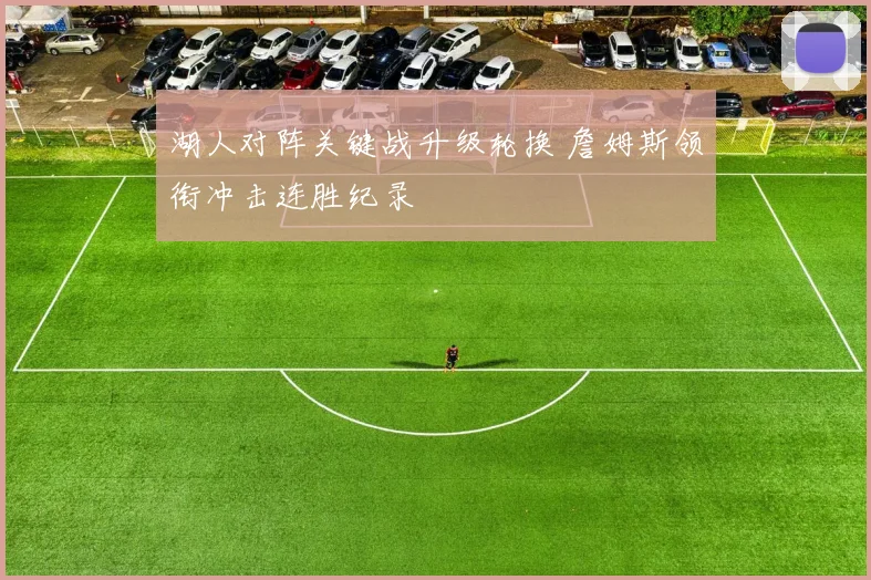 湖人对阵关键战升级轮换 詹姆斯领衔冲击连胜纪录